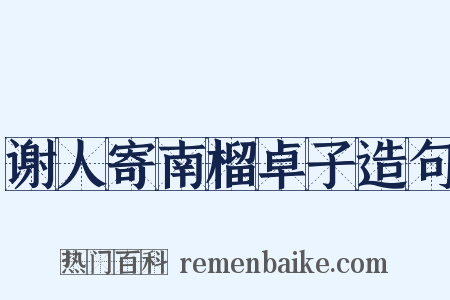 谢人寄南榴卓子造句是什么意思的图片